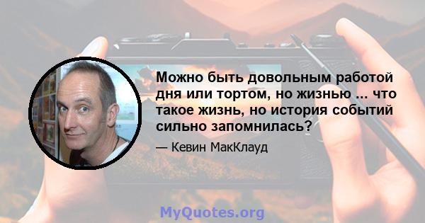 Можно быть довольным работой дня или тортом, но жизнью ... что такое жизнь, но история событий сильно запомнилась?