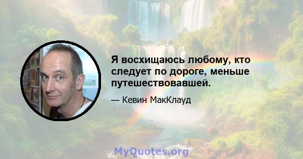 Я восхищаюсь любому, кто следует по дороге, меньше путешествовавшей.