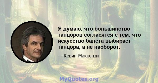 Я думаю, что большинство танцоров согласятся с тем, что искусство балета выбирает танцора, а не наоборот.