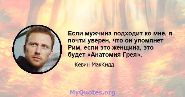 Если мужчина подходит ко мне, я почти уверен, что он упомянет Рим, если это женщина, это будет «Анатомия Грея».