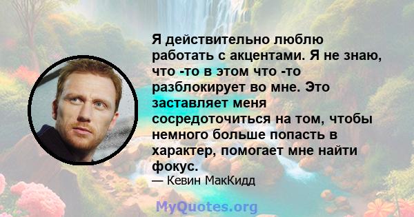 Я действительно люблю работать с акцентами. Я не знаю, что -то в этом что -то разблокирует во мне. Это заставляет меня сосредоточиться на том, чтобы немного больше попасть в характер, помогает мне найти фокус.