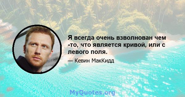 Я всегда очень взволнован чем -то, что является кривой, или с левого поля.