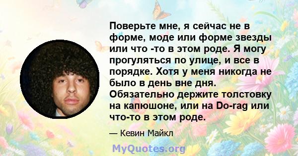 Поверьте мне, я сейчас не в форме, моде или форме звезды или что -то в этом роде. Я могу прогуляться по улице, и все в порядке. Хотя у меня никогда не было в день вне дня. Обязательно держите толстовку на капюшоне, или