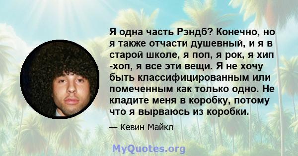 Я одна часть Рэндб? Конечно, но я также отчасти душевный, и я в старой школе, я поп, я рок, я хип -хоп, я все эти вещи. Я не хочу быть классифицированным или помеченным как только одно. Не кладите меня в коробку, потому 