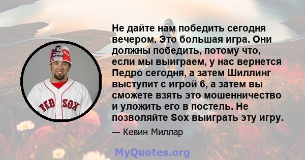 Не дайте нам победить сегодня вечером. Это большая игра. Они должны победить, потому что, если мы выиграем, у нас вернется Педро сегодня, а затем Шиллинг выступит с игрой 6, а затем вы сможете взять это мошенничество и