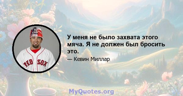 У меня не было захвата этого мяча. Я не должен был бросить это.