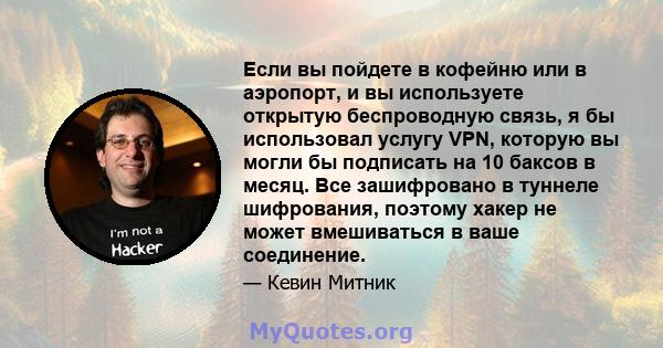 Если вы пойдете в кофейню или в аэропорт, и вы используете открытую беспроводную связь, я бы использовал услугу VPN, которую вы могли бы подписать на 10 баксов в месяц. Все зашифровано в туннеле шифрования, поэтому