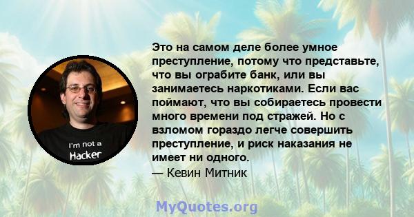 Это на самом деле более умное преступление, потому что представьте, что вы ограбите банк, или вы занимаетесь наркотиками. Если вас поймают, что вы собираетесь провести много времени под стражей. Но с взломом гораздо