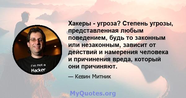 Хакеры - угроза? Степень угрозы, представленная любым поведением, будь то законным или незаконным, зависит от действий и намерения человека и причинения вреда, который они причиняют.