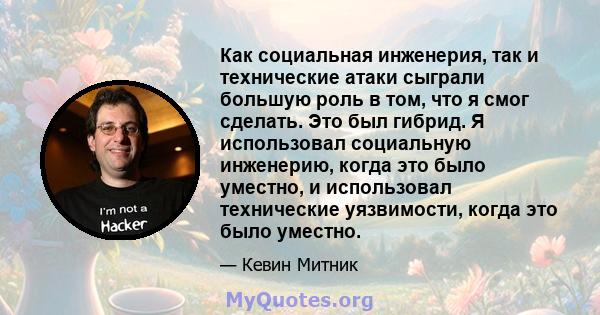 Как социальная инженерия, так и технические атаки сыграли большую роль в том, что я смог сделать. Это был гибрид. Я использовал социальную инженерию, когда это было уместно, и использовал технические уязвимости, когда