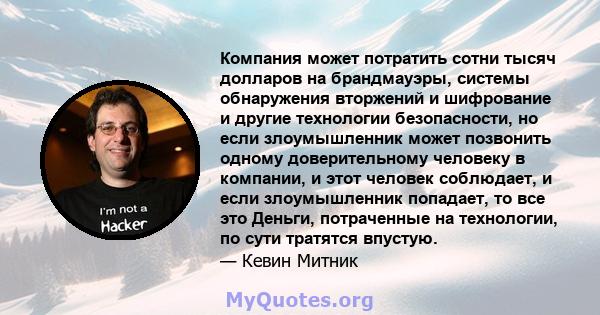 Компания может потратить сотни тысяч долларов на брандмауэры, системы обнаружения вторжений и шифрование и другие технологии безопасности, но если злоумышленник может позвонить одному доверительному человеку в компании, 