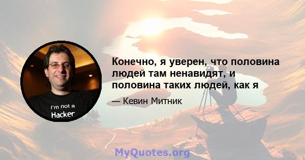 Конечно, я уверен, что половина людей там ненавидят, и половина таких людей, как я