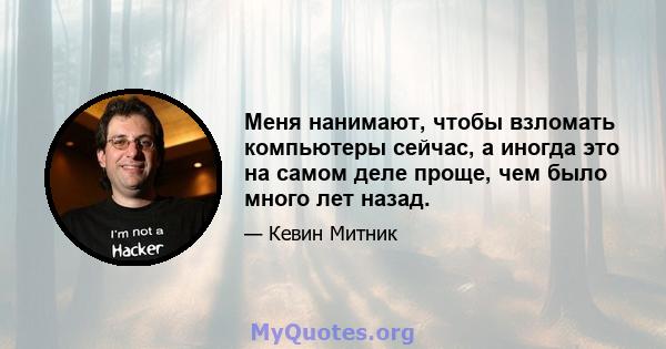 Меня нанимают, чтобы взломать компьютеры сейчас, а иногда это на самом деле проще, чем было много лет назад.