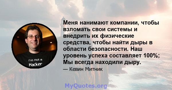 Меня нанимают компании, чтобы взломать свои системы и внедрить их физические средства, чтобы найти дыры в области безопасности. Наш уровень успеха составляет 100%; Мы всегда находили дыру.