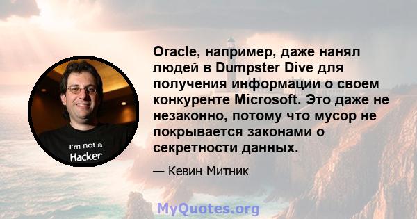 Oracle, например, даже нанял людей в Dumpster Dive для получения информации о своем конкуренте Microsoft. Это даже не незаконно, потому что мусор не покрывается законами о секретности данных.