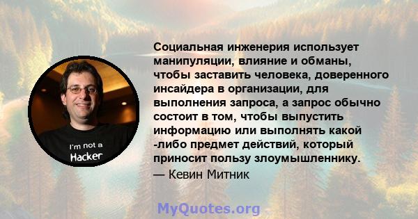 Социальная инженерия использует манипуляции, влияние и обманы, чтобы заставить человека, доверенного инсайдера в организации, для выполнения запроса, а запрос обычно состоит в том, чтобы выпустить информацию или