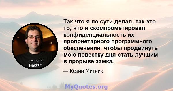 Так что я по сути делал, так это то, что я скомпрометировал конфиденциальность их проприетарного программного обеспечения, чтобы продвинуть мою повестку дня стать лучшим в прорыве замка.