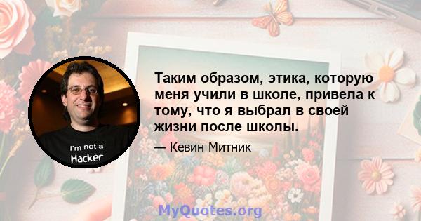 Таким образом, этика, которую меня учили в школе, привела к тому, что я выбрал в своей жизни после школы.