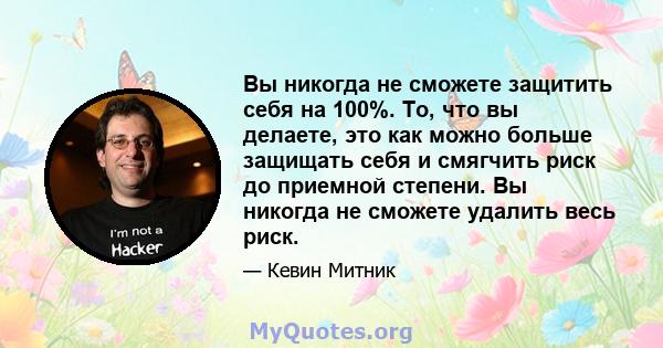 Вы никогда не сможете защитить себя на 100%. То, что вы делаете, это как можно больше защищать себя и смягчить риск до приемной степени. Вы никогда не сможете удалить весь риск.