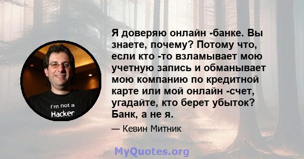 Я доверяю онлайн -банке. Вы знаете, почему? Потому что, если кто -то взламывает мою учетную запись и обманывает мою компанию по кредитной карте или мой онлайн -счет, угадайте, кто берет убыток? Банк, а не я.