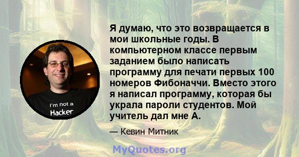 Я думаю, что это возвращается в мои школьные годы. В компьютерном классе первым заданием было написать программу для печати первых 100 номеров Фибоначчи. Вместо этого я написал программу, которая бы украла пароли