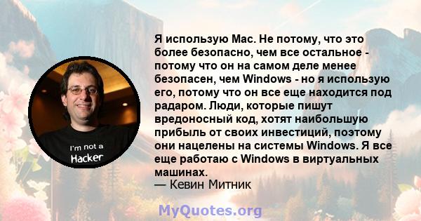 Я использую Mac. Не потому, что это более безопасно, чем все остальное - потому что он на самом деле менее безопасен, чем Windows - но я использую его, потому что он все еще находится под радаром. Люди, которые пишут