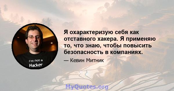 Я охарактеризую себя как отставного хакера. Я применяю то, что знаю, чтобы повысить безопасность в компаниях.