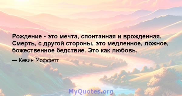 Рождение - это мечта, спонтанная и врожденная. Смерть, с другой стороны, это медленное, ложное, божественное бедствие. Это как любовь.