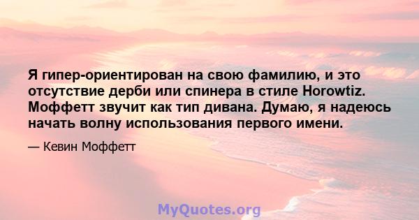 Я гипер-ориентирован на свою фамилию, и это отсутствие дерби или спинера в стиле Horowtiz. Моффетт звучит как тип дивана. Думаю, я надеюсь начать волну использования первого имени.