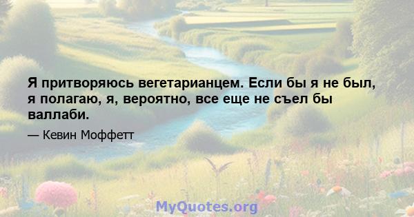 Я притворяюсь вегетарианцем. Если бы я не был, я полагаю, я, вероятно, все еще не съел бы валлаби.