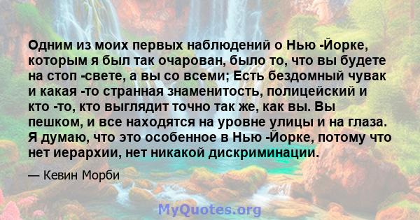 Одним из моих первых наблюдений о Нью -Йорке, которым я был так очарован, было то, что вы будете на стоп -свете, а вы со всеми; Есть бездомный чувак и какая -то странная знаменитость, полицейский и кто -то, кто выглядит 