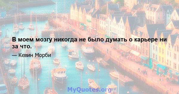 В моем мозгу никогда не было думать о карьере ни за что.