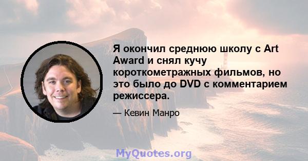 Я окончил среднюю школу с Art Award и снял кучу короткометражных фильмов, но это было до DVD с комментарием режиссера.