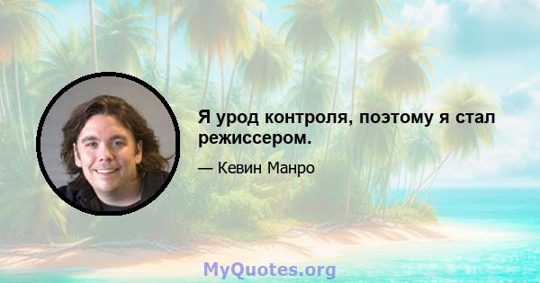 Я урод контроля, поэтому я стал режиссером.