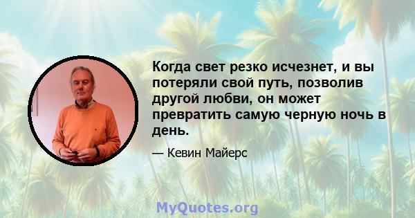 Когда свет резко исчезнет, ​​и вы потеряли свой путь, позволив другой любви, он может превратить самую черную ночь в день.