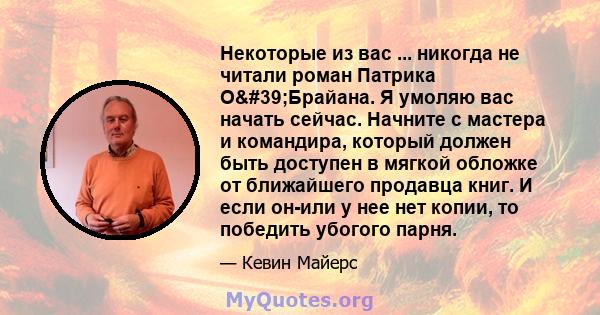 Некоторые из вас ... никогда не читали роман Патрика О'Брайана. Я умоляю вас начать сейчас. Начните с мастера и командира, который должен быть доступен в мягкой обложке от ближайшего продавца книг. И если он-или у