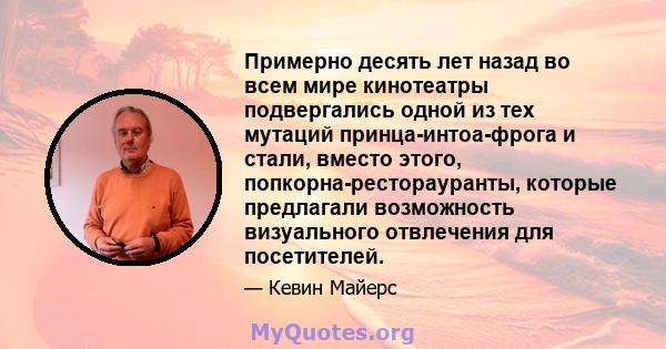 Примерно десять лет назад во всем мире кинотеатры подвергались одной из тех мутаций принца-интоа-фрога и стали, вместо этого, попкорна-ресторауранты, которые предлагали возможность визуального отвлечения для посетителей.