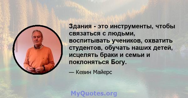 Здания - это инструменты, чтобы связаться с людьми, воспитывать учеников, охватить студентов, обучать наших детей, исцелять браки и семьи и поклоняться Богу.