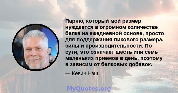 Парню, который мой размер нуждается в огромном количестве белка на ежедневной основе, просто для поддержания пикового размера, силы и производительности. По сути, это означает шесть или семь маленьких приемов в день,