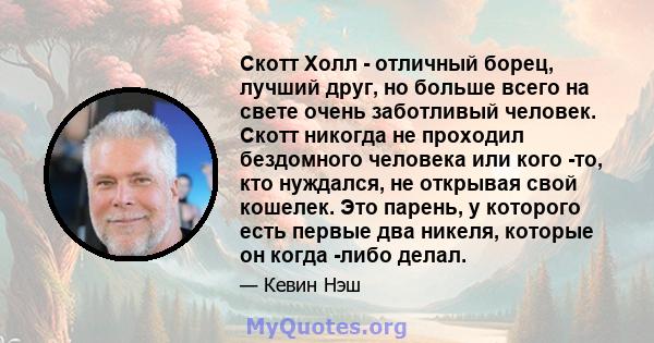 Скотт Холл - отличный борец, лучший друг, но больше всего на свете очень заботливый человек. Скотт никогда не проходил бездомного человека или кого -то, кто нуждался, не открывая свой кошелек. Это парень, у которого