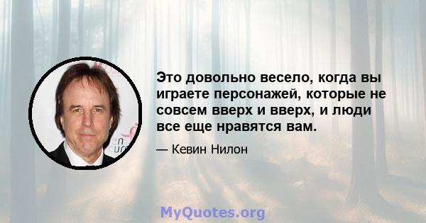 Это довольно весело, когда вы играете персонажей, которые не совсем вверх и вверх, и люди все еще нравятся вам.