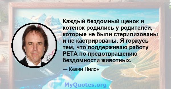 Каждый бездомный щенок и котенок родились у родителей, которые не были стерилизованы и не кастрированы. Я горжусь тем, что поддерживаю работу PETA по предотвращению бездомности животных.