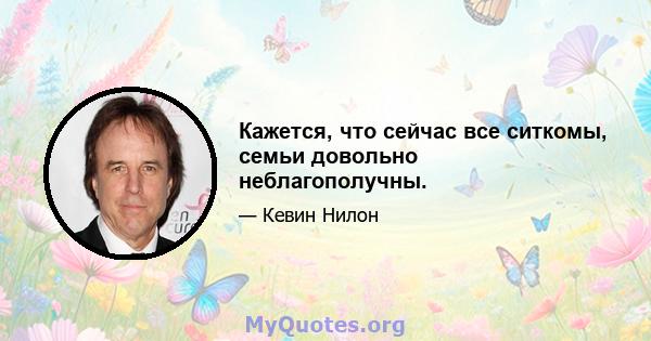 Кажется, что сейчас все ситкомы, семьи довольно неблагополучны.