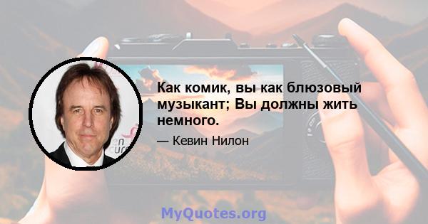 Как комик, вы как блюзовый музыкант; Вы должны жить немного.