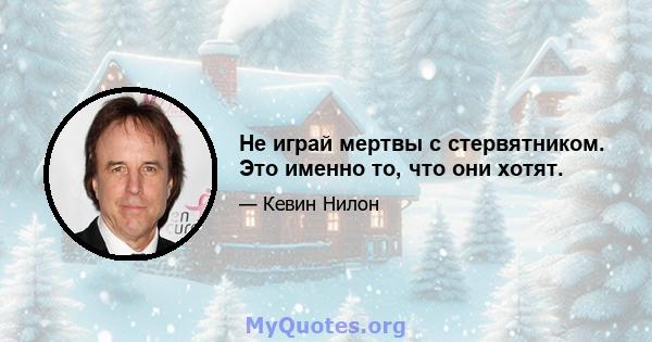 Не играй мертвы с стервятником. Это именно то, что они хотят.