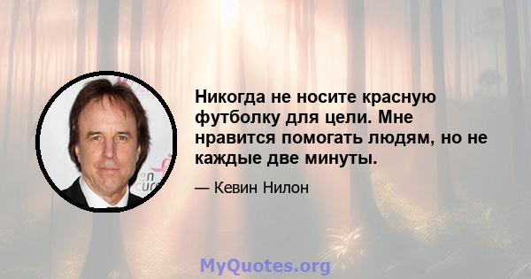 Никогда не носите красную футболку для цели. Мне нравится помогать людям, но не каждые две минуты.