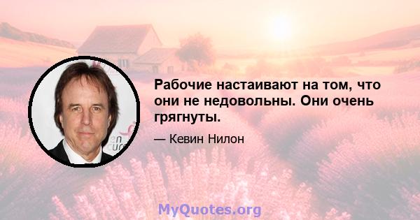 Рабочие настаивают на том, что они не недовольны. Они очень грягнуты.