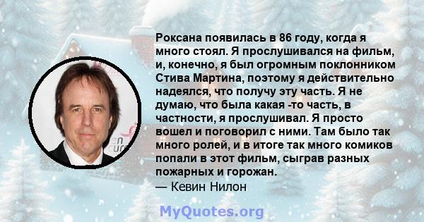 Роксана появилась в 86 году, когда я много стоял. Я прослушивался на фильм, и, конечно, я был огромным поклонником Стива Мартина, поэтому я действительно надеялся, что получу эту часть. Я не думаю, что была какая -то