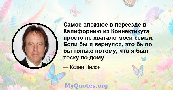 Самое сложное в переезде в Калифорнию из Коннектикута просто не хватало моей семьи. Если бы я вернулся, это было бы только потому, что я был тоску по дому.