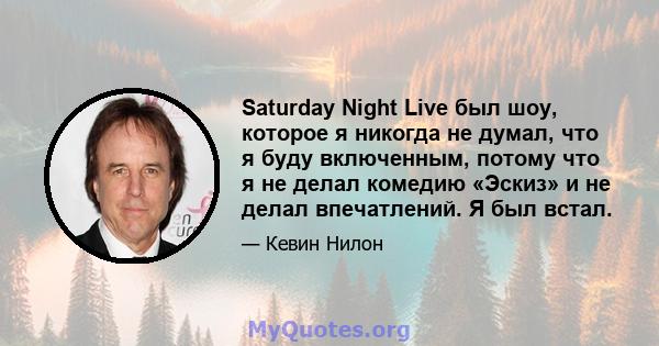 Saturday Night Live был шоу, которое я никогда не думал, что я буду включенным, потому что я не делал комедию «Эскиз» и не делал впечатлений. Я был встал.